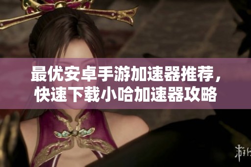 最优安卓手游加速器推荐，快速下载小哈加速器攻略