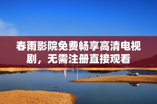 春雨影院免费畅享高清电视剧，无需注册直接观看