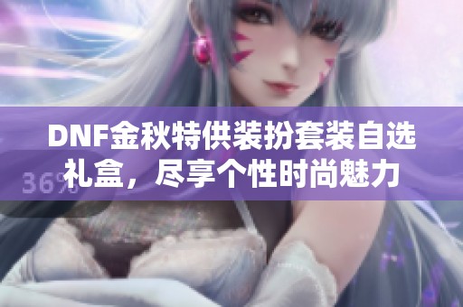 DNF金秋特供装扮套装自选礼盒，尽享个性时尚魅力
