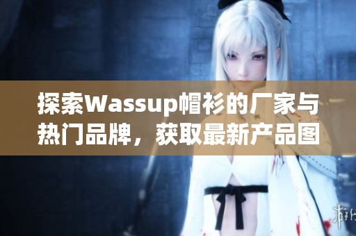 探索Wassup帽衫的厂家与热门品牌，获取最新产品图片与热议资讯