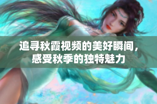 追寻秋霞视频的美好瞬间，感受秋季的独特魅力
