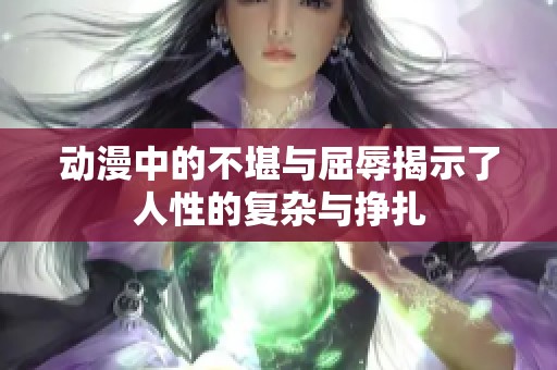 动漫中的不堪与屈辱揭示了人性的复杂与挣扎