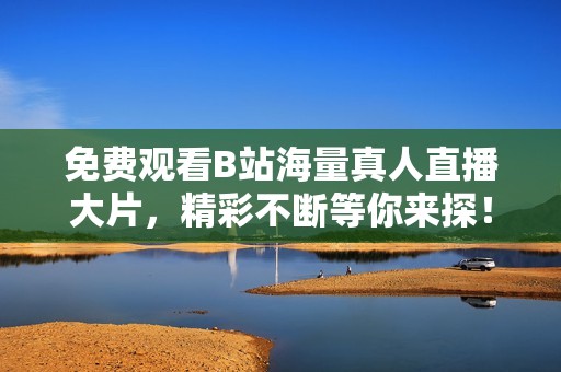 免费观看B站海量真人直播大片，精彩不断等你来探！