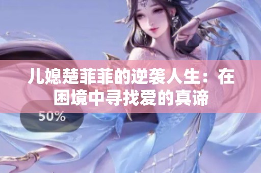 儿媳楚菲菲的逆袭人生：在困境中寻找爱的真谛