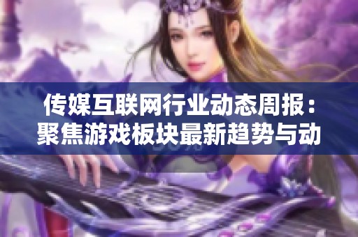 传媒互联网行业动态周报：聚焦游戏板块最新趋势与动向