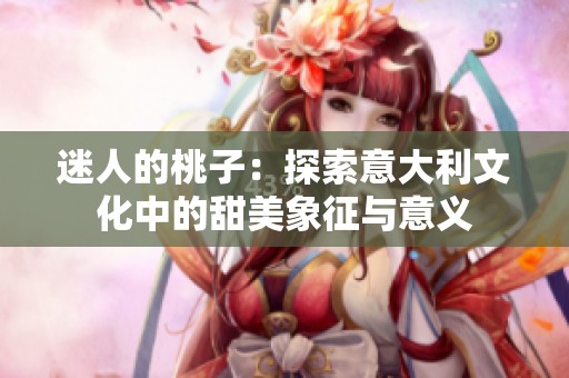 迷人的桃子：探索意大利文化中的甜美象征与意义