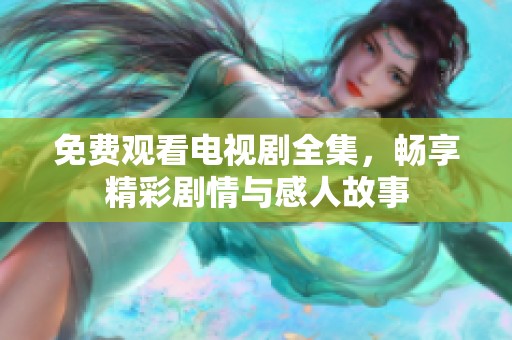 免费观看电视剧全集，畅享精彩剧情与感人故事