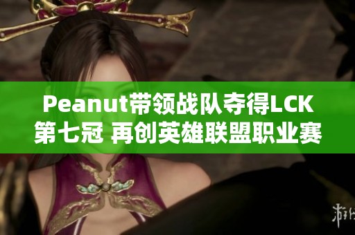 Peanut带领战队夺得LCK第七冠 再创英雄联盟职业赛辉煌时刻