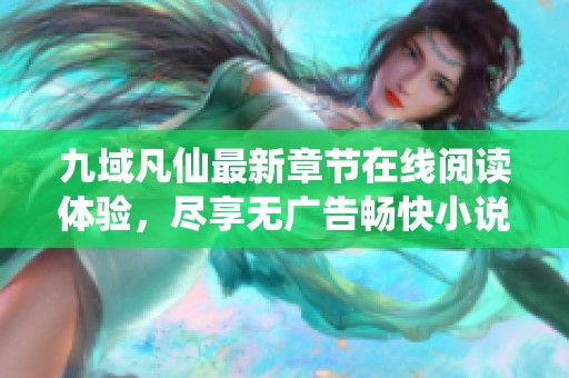 九域凡仙最新章节在线阅读体验，尽享无广告畅快小说之旅