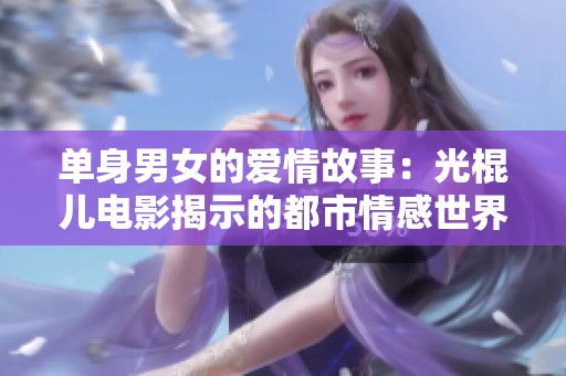 单身男女的爱情故事：光棍儿电影揭示的都市情感世界
