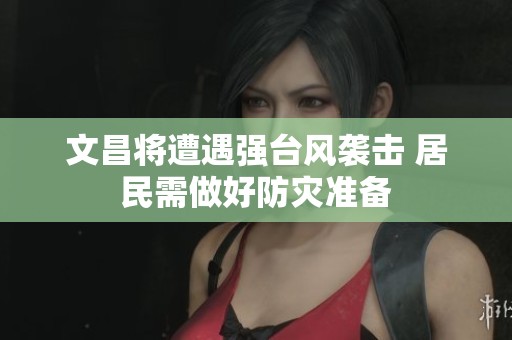 文昌将遭遇强台风袭击 居民需做好防灾准备
