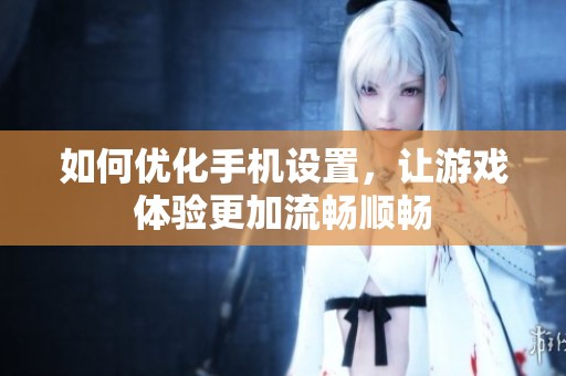 如何优化手机设置，让游戏体验更加流畅顺畅