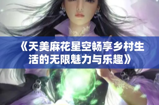 《天美麻花星空畅享乡村生活的无限魅力与乐趣》