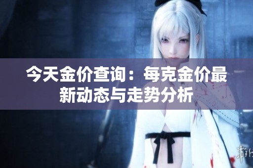 今天金价查询：每克金价最新动态与走势分析