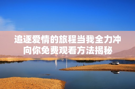 追逐爱情的旅程当我全力冲向你免费观看方法揭秘