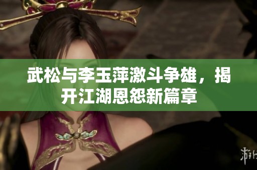 武松与李玉萍激斗争雄，揭开江湖恩怨新篇章
