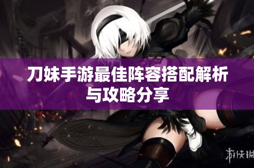 刀妹手游最佳阵容搭配解析与攻略分享