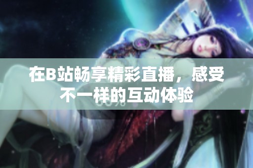 在B站畅享精彩直播，感受不一样的互动体验