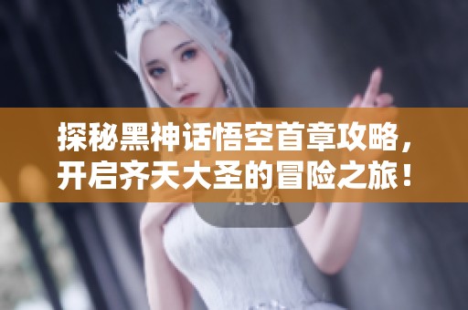 探秘黑神话悟空首章攻略，开启齐天大圣的冒险之旅！