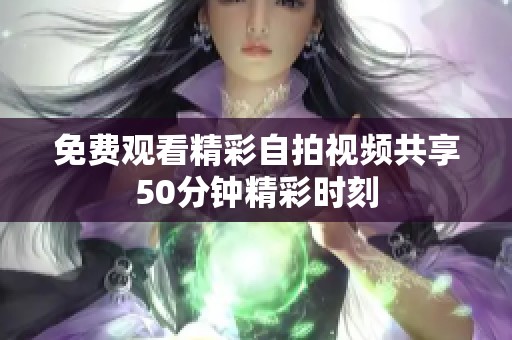 免费观看精彩自拍视频共享50分钟精彩时刻
