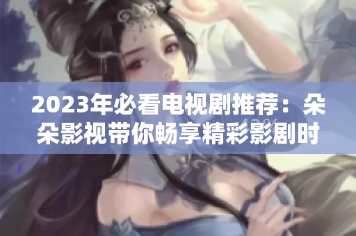 2023年必看电视剧推荐：朵朵影视带你畅享精彩影剧时光
