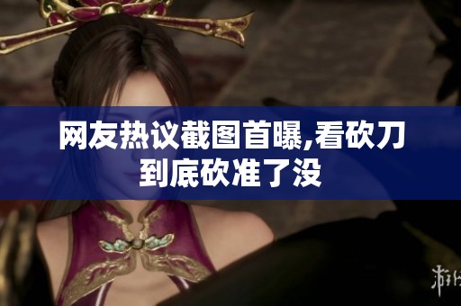 网友热议截图首曝,看砍刀到底砍准了没