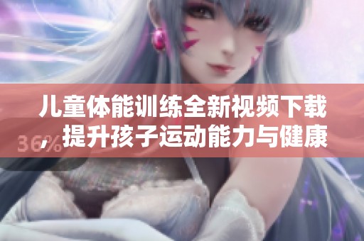 儿童体能训练全新视频下载，提升孩子运动能力与健康成长