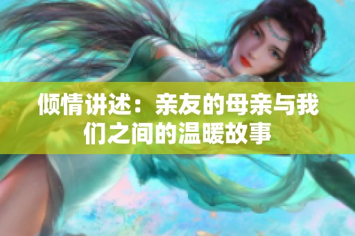 倾情讲述：亲友的母亲与我们之间的温暖故事