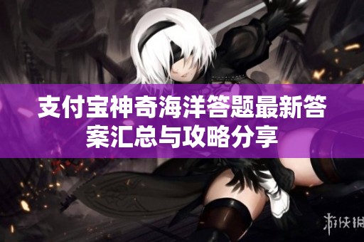 支付宝神奇海洋答题最新答案汇总与攻略分享