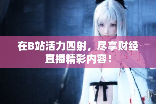 在B站活力四射，尽享财经直播精彩内容！