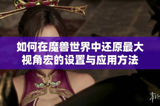 如何在魔兽世界中还原最大视角宏的设置与应用方法
