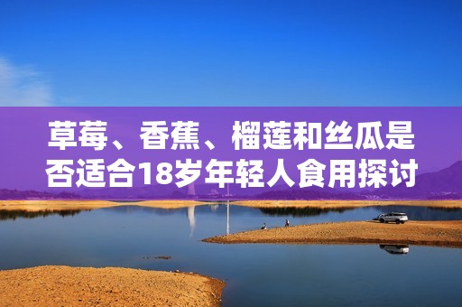 草莓、香蕉、榴莲和丝瓜是否适合18岁年轻人食用探讨