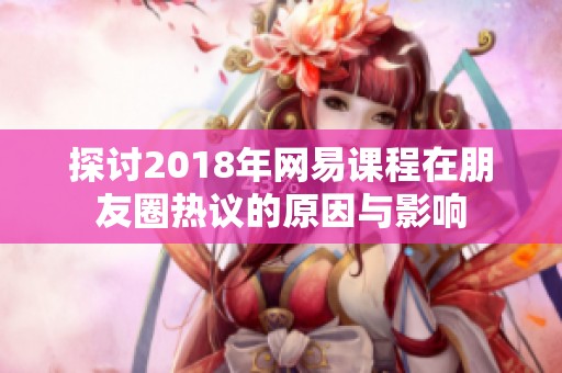 探讨2018年网易课程在朋友圈热议的原因与影响