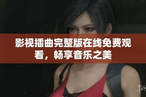 影视插曲完整版在线免费观看，畅享音乐之美