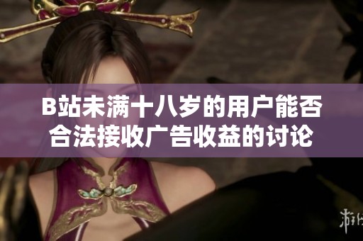 B站未满十八岁的用户能否合法接收广告收益的讨论