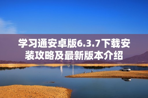 学习通安卓版6.3.7下载安装攻略及最新版本介绍