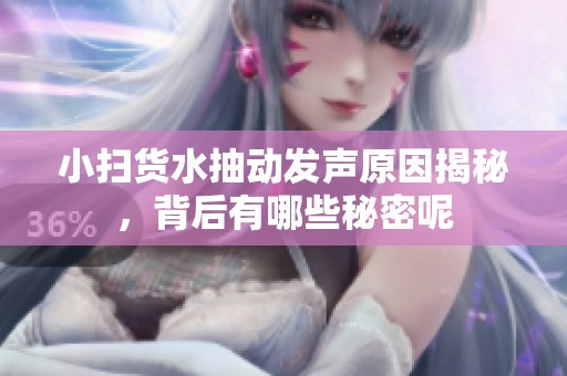小扫货水抽动发声原因揭秘，背后有哪些秘密呢