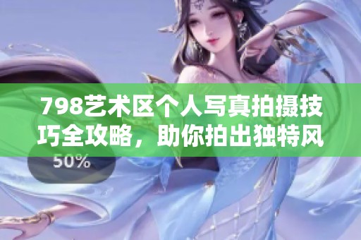 798艺术区个人写真拍摄技巧全攻略，助你拍出独特风格