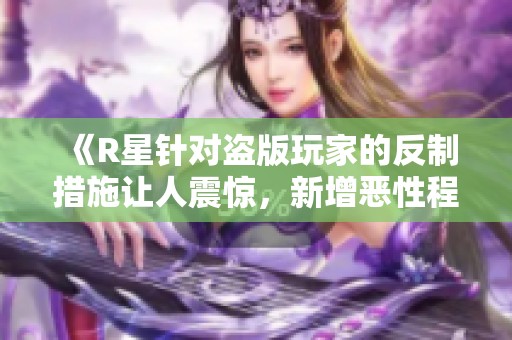 《R星针对盗版玩家的反制措施让人震惊，新增恶性程序揭秘》