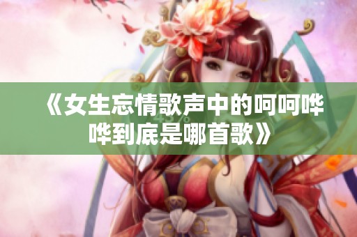 《女生忘情歌声中的呵呵哗哗到底是哪首歌》