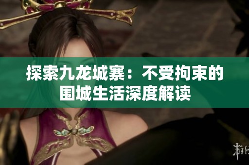 探索九龙城寨：不受拘束的围城生活深度解读
