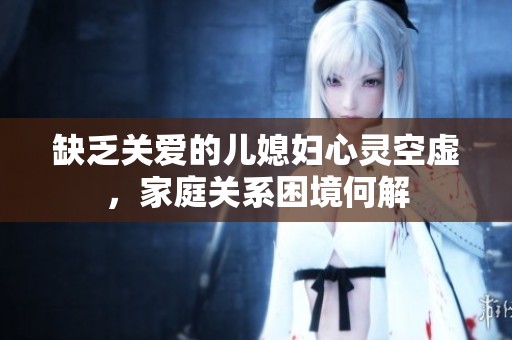 缺乏关爱的儿媳妇心灵空虚，家庭关系困境何解