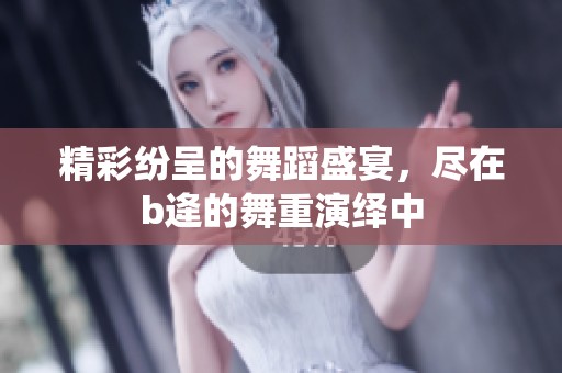 精彩纷呈的舞蹈盛宴，尽在b逄的舞重演绎中