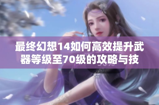 最终幻想14如何高效提升武器等级至70级的攻略与技巧