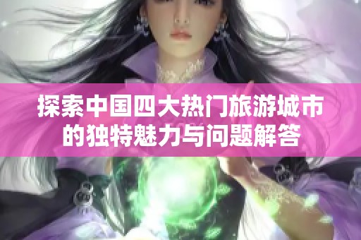 探索中国四大热门旅游城市的独特魅力与问题解答