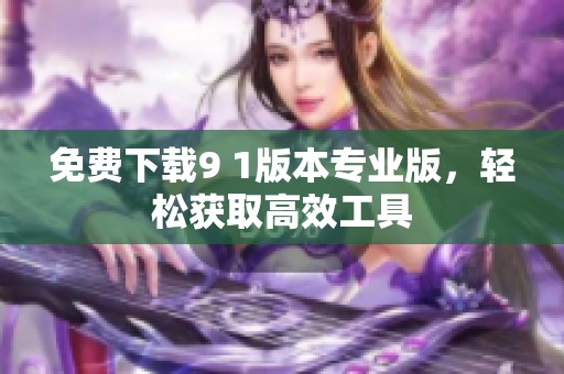 免费下载9 1版本专业版，轻松获取高效工具