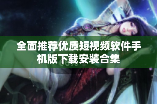 全面推荐优质短视频软件手机版下载安装合集
