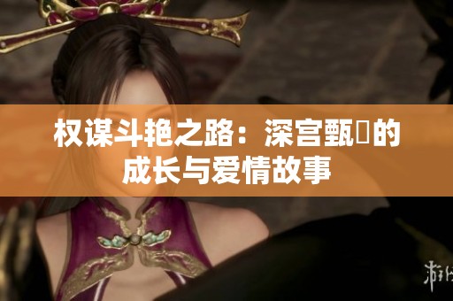 权谋斗艳之路：深宫甄嬛的成长与爱情故事