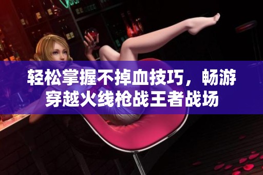 轻松掌握不掉血技巧，畅游穿越火线枪战王者战场