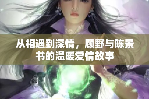 从相遇到深情，顾野与陈景书的温暖爱情故事